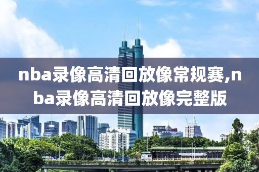 nba录像高清回放像常规赛,nba录像高清回放像完整版-第1张图片-雷速体育