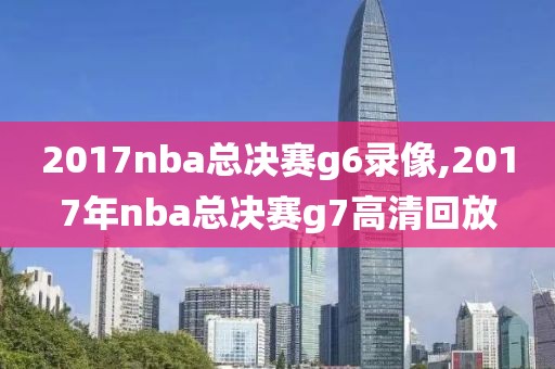 2017nba总决赛g6录像,2017年nba总决赛g7高清回放-第1张图片-雷速体育