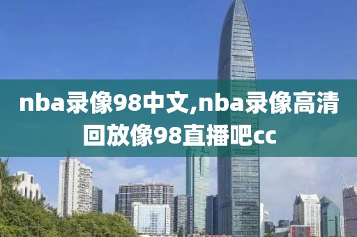 nba录像98中文,nba录像高清回放像98直播吧cc-第1张图片-雷速体育