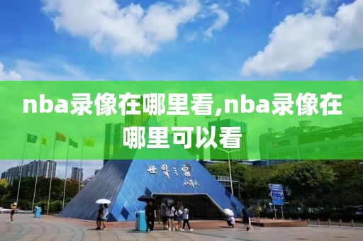 nba录像在哪里看,nba录像在哪里可以看-第1张图片-雷速体育