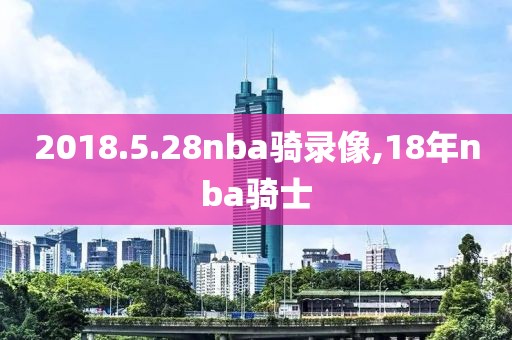 2018.5.28nba骑录像,18年nba骑士-第1张图片-雷速体育