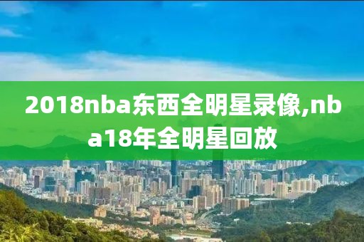 2018nba东西全明星录像,nba18年全明星回放-第1张图片-雷速体育