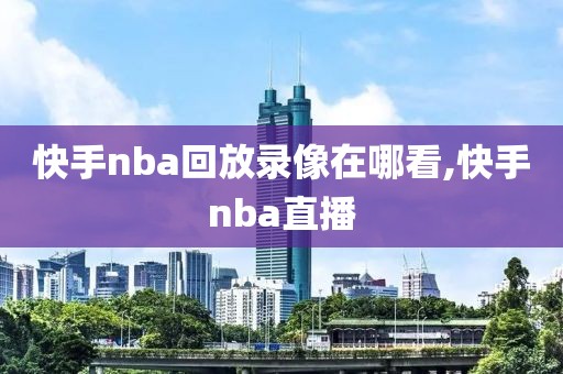 快手nba回放录像在哪看,快手nba直播-第1张图片-雷速体育