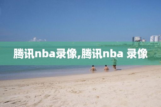 腾讯nba录像,腾讯nba 录像-第1张图片-雷速体育