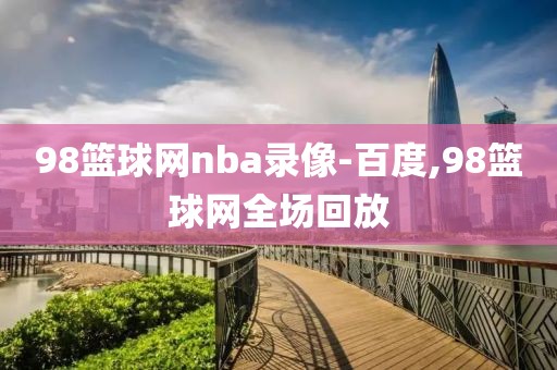 98篮球网nba录像-百度,98篮球网全场回放-第1张图片-雷速体育