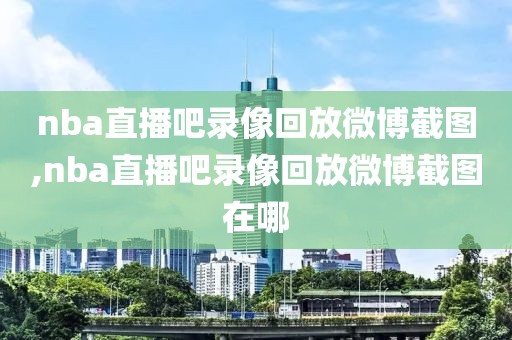 nba直播吧录像回放微博截图,nba直播吧录像回放微博截图在哪-第1张图片-雷速体育