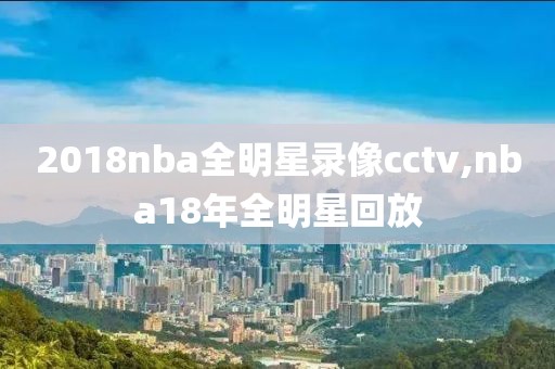 2018nba全明星录像cctv,nba18年全明星回放-第1张图片-雷速体育