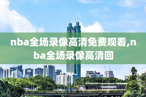 nba全场录像高清免费观看,nba全场录像高清回-第1张图片-雷速体育