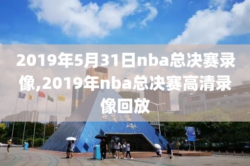 2019年5月31日nba总决赛录像,2019年nba总决赛高清录像回放-第1张图片-雷速体育