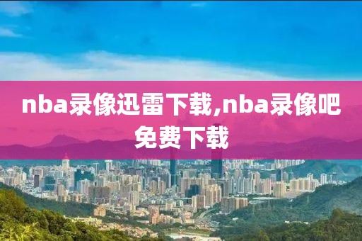 nba录像迅雷下载,nba录像吧免费下载-第1张图片-雷速体育