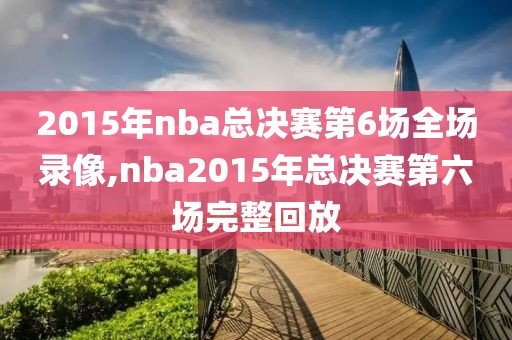 2015年nba总决赛第6场全场录像,nba2015年总决赛第六场完整回放-第1张图片-雷速体育