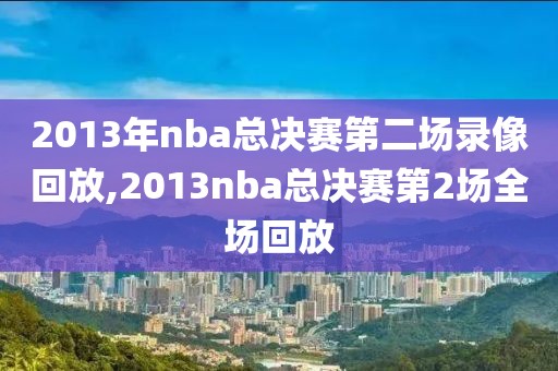 2013年nba总决赛第二场录像回放,2013nba总决赛第2场全场回放-第1张图片-雷速体育