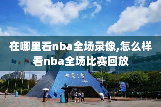 在哪里看nba全场录像,怎么样看nba全场比赛回放-第1张图片-雷速体育