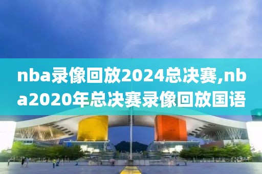 nba录像回放2024总决赛,nba2020年总决赛录像回放国语-第1张图片-雷速体育