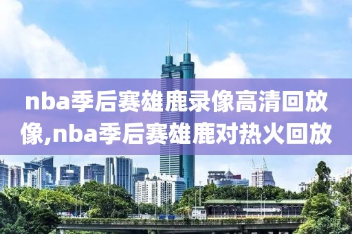 nba季后赛雄鹿录像高清回放像,nba季后赛雄鹿对热火回放-第1张图片-雷速体育