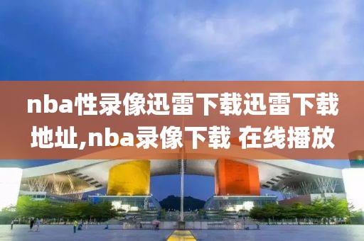 nba性录像迅雷下载迅雷下载地址,nba录像下载 在线播放-第1张图片-雷速体育