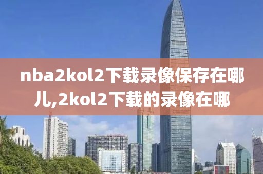 nba2kol2下载录像保存在哪儿,2kol2下载的录像在哪-第1张图片-雷速体育