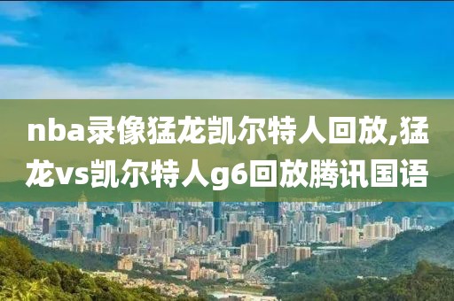 nba录像猛龙凯尔特人回放,猛龙vs凯尔特人g6回放腾讯国语-第1张图片-雷速体育