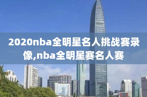 2020nba全明星名人挑战赛录像,nba全明星赛名人赛-第1张图片-雷速体育