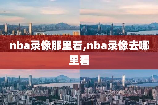 nba录像那里看,nba录像去哪里看-第1张图片-雷速体育