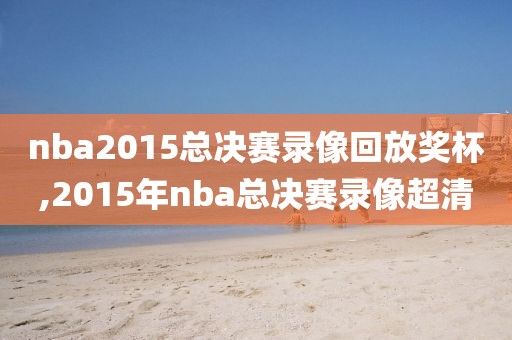 nba2015总决赛录像回放奖杯,2015年nba总决赛录像超清-第1张图片-雷速体育