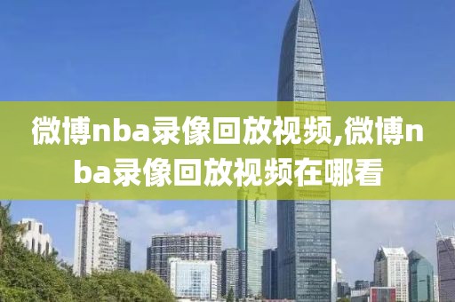 微博nba录像回放视频,微博nba录像回放视频在哪看-第1张图片-雷速体育