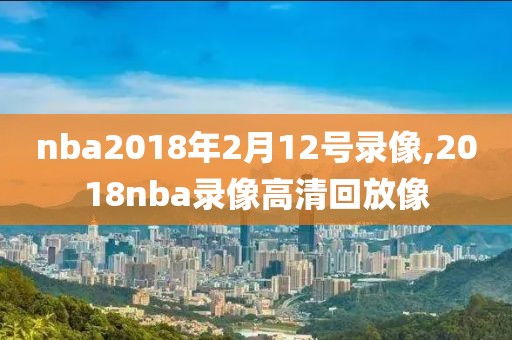 nba2018年2月12号录像,2018nba录像高清回放像-第1张图片-雷速体育