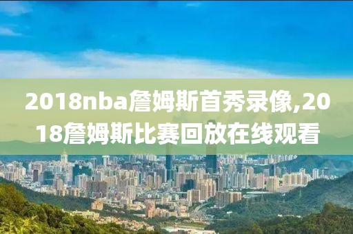 2018nba詹姆斯首秀录像,2018詹姆斯比赛回放在线观看-第1张图片-雷速体育