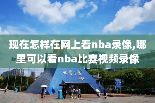 现在怎样在网上看nba录像,哪里可以看nba比赛视频录像-第1张图片-雷速体育
