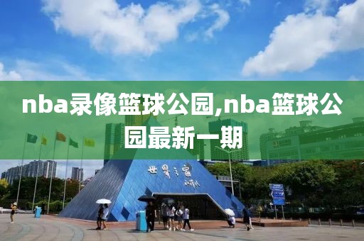 nba录像篮球公园,nba篮球公园最新一期-第1张图片-雷速体育