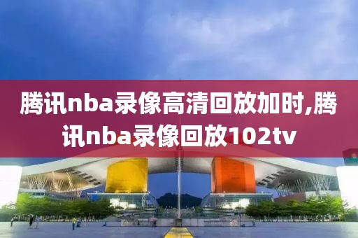 腾讯nba录像高清回放加时,腾讯nba录像回放102tv-第1张图片-雷速体育