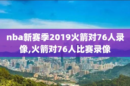 nba新赛季2019火箭对76人录像,火箭对76人比赛录像-第1张图片-雷速体育