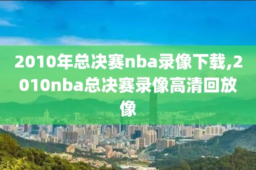 2010年总决赛nba录像下载,2010nba总决赛录像高清回放像-第1张图片-雷速体育
