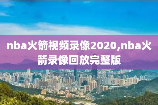 nba火箭视频录像2020,nba火箭录像回放完整版-第1张图片-雷速体育