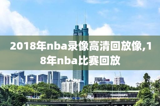 2018年nba录像高清回放像,18年nba比赛回放-第1张图片-雷速体育