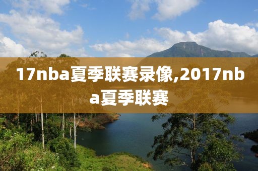 17nba夏季联赛录像,2017nba夏季联赛-第1张图片-雷速体育