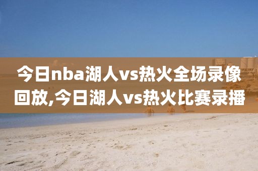 今日nba湖人vs热火全场录像回放,今日湖人vs热火比赛录播-第1张图片-雷速体育