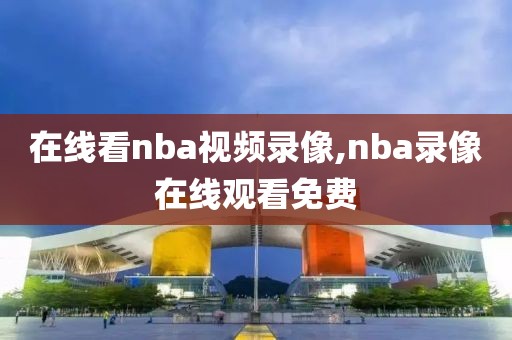 在线看nba视频录像,nba录像在线观看免费-第1张图片-雷速体育