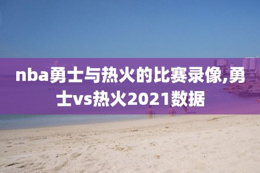 nba勇士与热火的比赛录像,勇士vs热火2021数据-第1张图片-雷速体育