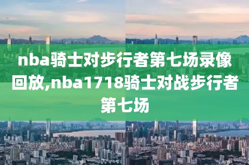 nba骑士对步行者第七场录像回放,nba1718骑士对战步行者第七场-第1张图片-雷速体育