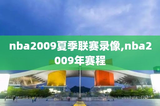 nba2009夏季联赛录像,nba2009年赛程-第1张图片-雷速体育