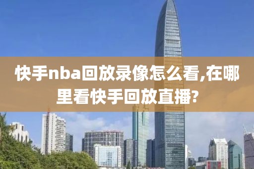 快手nba回放录像怎么看,在哪里看快手回放直播?-第1张图片-雷速体育