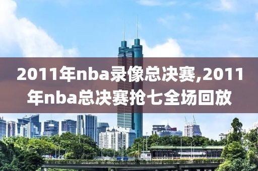 2011年nba录像总决赛,2011年nba总决赛抢七全场回放-第1张图片-雷速体育