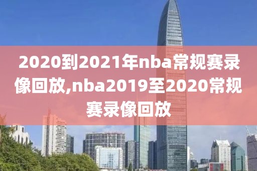 2020到2021年nba常规赛录像回放,nba2019至2020常规赛录像回放-第1张图片-雷速体育