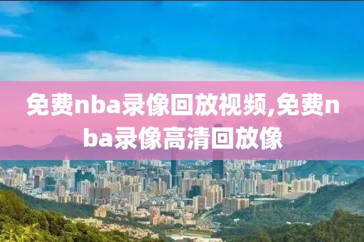 免费nba录像回放视频,免费nba录像高清回放像-第1张图片-雷速体育