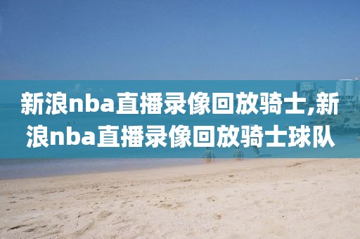 新浪nba直播录像回放骑士,新浪nba直播录像回放骑士球队-第1张图片-雷速体育