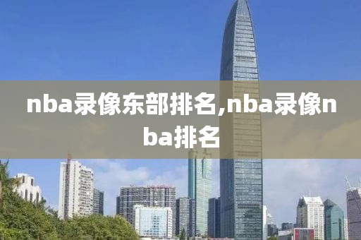 nba录像东部排名,nba录像nba排名-第1张图片-雷速体育