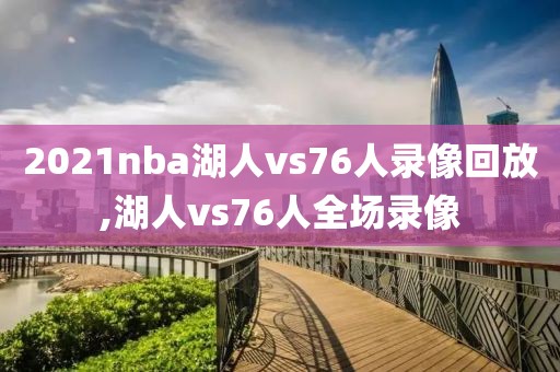 2021nba湖人vs76人录像回放,湖人vs76人全场录像-第1张图片-雷速体育