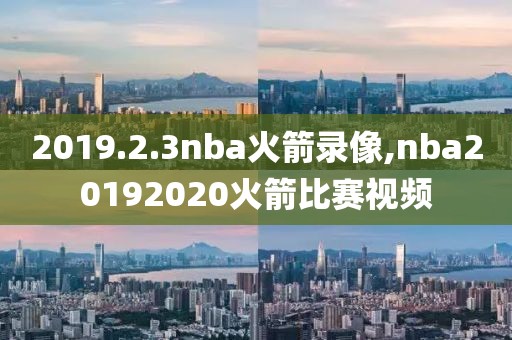 2019.2.3nba火箭录像,nba20192020火箭比赛视频-第1张图片-雷速体育