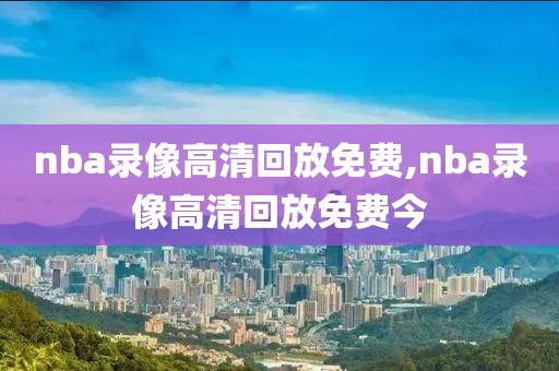 nba录像高清回放免费,nba录像高清回放免费今-第1张图片-雷速体育